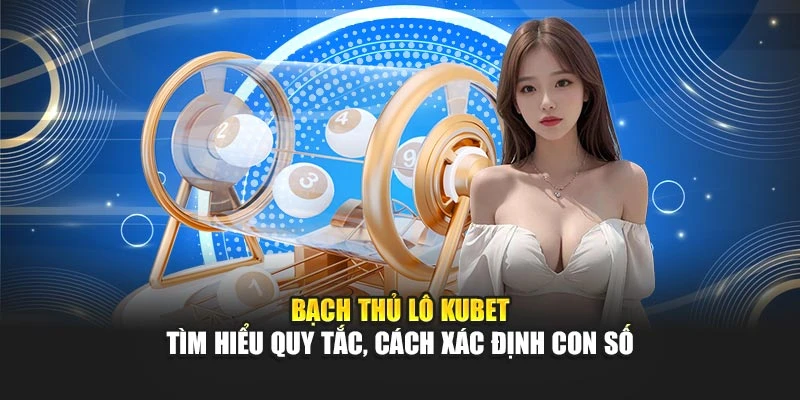 Bạch Thủ Lô KUBET - Tìm Hiểu Quy Tắc, Cách Xác Định Con Số