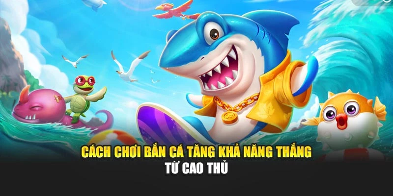Cách chơi bắn cá tăng khả năng thắng từ cao thủ