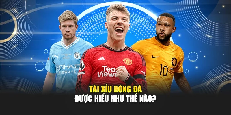 Tài xỉu bóng đá được hiểu như thế nào?